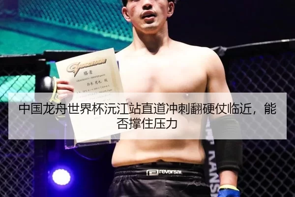中国龙舟世界杯沅江站直道冲刺翻硬仗临近，能否撑住压力