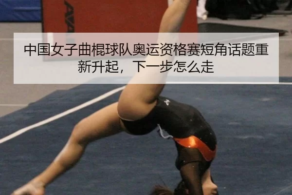 中国女子曲棍球队奥运资格赛短角话题重新升起，下一步怎么走